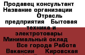 Продавец-консультант › Название организации ­ Ulmart › Отрасль предприятия ­ Бытовая техника и электротовары › Минимальный оклад ­ 35 000 - Все города Работа » Вакансии   . Кировская обл.,Леваши д.